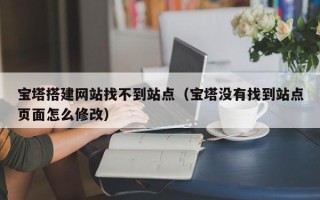 雄安新区宝塔搭建网站找不到站点（宝塔没有找到站点页面怎么修改）