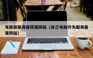 雄安新区电脑做服务器搭建网站（自己电脑作为服务器建网站）
