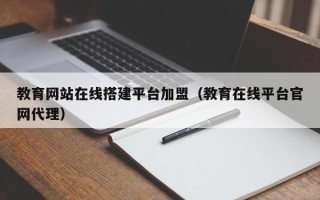 雄安新区教育网站在线搭建平台加盟（教育在线平台官网代理）