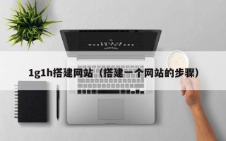 雄安新区1g1h搭建网站（搭建一个网站的步骤）