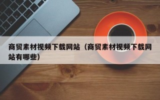 雄安新区商贸素材视频下载网站（商贸素材视频下载网站有哪些）