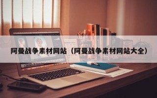 雄安新区阿曼战争素材网站（阿曼战争素材网站大全）