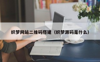 雄安新区织梦网站二维码搭建（织梦源码是什么）