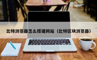 雄安新区比特浏览器怎么搭建网站（比特区块浏览器）
