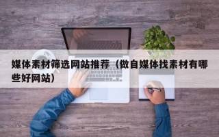 雄安新区媒体素材筛选网站推荐（做自媒体找素材有哪些好网站）