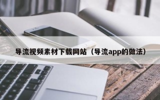 雄安新区导流视频素材下载网站（导流app的做法）