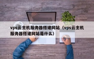 雄安新区vps云主机服务器搭建网站（vps云主机服务器搭建网站是什么）