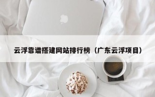 雄安新区云浮靠谱搭建网站排行榜（广东云浮项目）