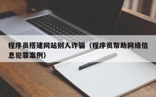 雄安新区程序员搭建网站别人诈骗（程序员帮助网络信息犯罪案例）