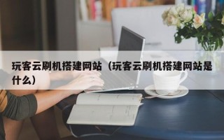 雄安新区玩客云刷机搭建网站（玩客云刷机搭建网站是什么）