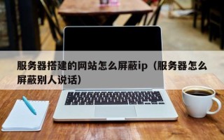 雄安新区服务器搭建的网站怎么屏蔽ip（服务器怎么屏蔽别人说话）