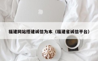 雄安新区福建网站搭建诚信为本（福建省诚信平台）