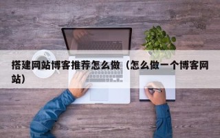 雄安新区搭建网站博客推荐怎么做（怎么做一个博客网站）