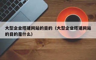 雄安新区大型企业搭建网站的目的（大型企业搭建网站的目的是什么）