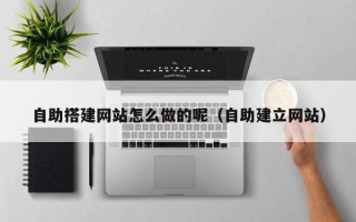 雄安新区自助搭建网站怎么做的呢（自助建立网站）