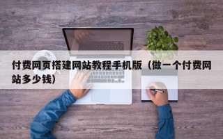 雄安新区付费网页搭建网站教程手机版（做一个付费网站多少钱）