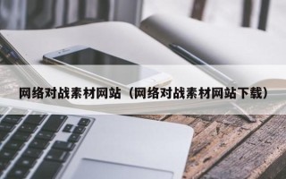 雄安新区网络对战素材网站（网络对战素材网站下载）