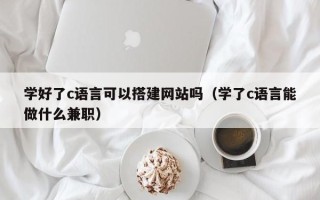 雄安新区学好了c语言可以搭建网站吗（学了c语言能做什么兼职）