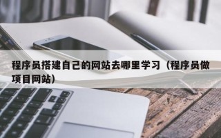雄安新区程序员搭建自己的网站去哪里学习（程序员做项目网站）