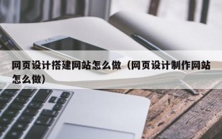 雄安新区网页设计搭建网站怎么做（网页设计制作网站怎么做）