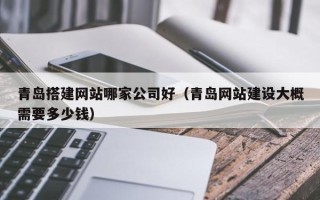 雄安新区青岛搭建网站哪家公司好（青岛网站建设大概需要多少钱）
