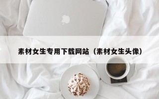 雄安新区素材女生专用下载网站（素材女生头像）